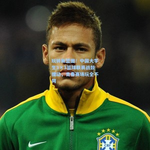 开云体育官网|玩转新篮图！中国大学生3×3篮球联赛战鼓擂动，青春赛场玩全不同