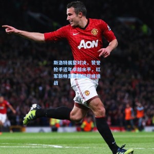 kaiyun官网|斯洛特展望对决，赞誉枪手近年卓越水平，红军新帅直面英超巅峰挑战