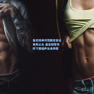 开云-鲁尼坦承对范戴克言论有失公允 直言冠军光环下质疑声从未停歇