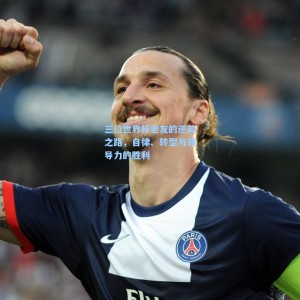 开云|三位世界杯老友的逆袭之路，自律、转型与领导力的胜利