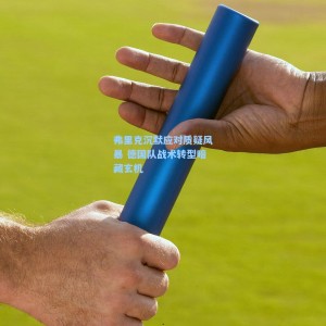 开云注册：弗里克沉默应对质疑风暴 德国队战术转型暗藏玄机