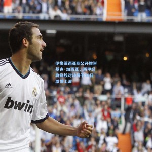 开云体育官网_伊格莱西亚斯公开推崇基克·加西亚，西甲经典锋线对决将于30日激情上演