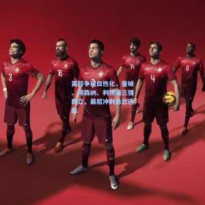 【kaiyun】英超争冠白热化，曼城、阿森纳、利物浦三强鼎立，最后冲刺悬念迭起