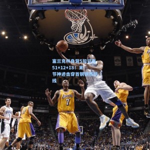 开云app：富兰克林身背5犯狂轰51+12+18！末节神迹击穿首钢钢铁防线