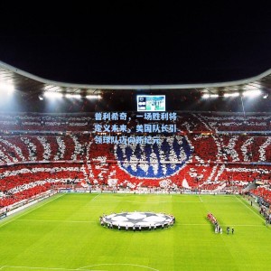 开云注册|普利希奇，一场胜利将定义未来，美国队长引领球队迈向新纪元