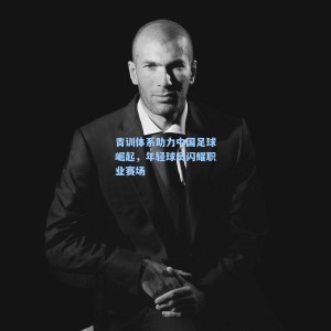 开云-青训体系助力中国足球崛起，年轻球员闪耀职业赛场