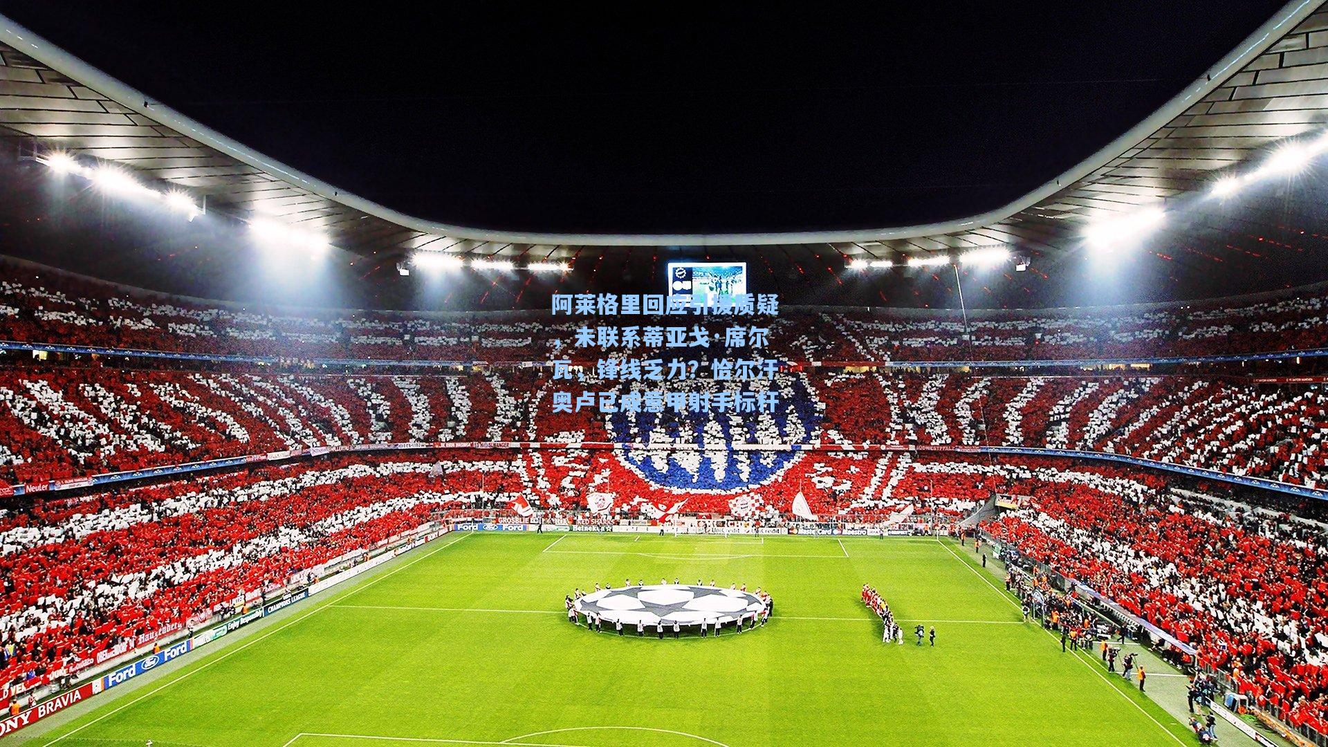 阿莱格里回应引援质疑，未联系蒂亚戈·席尔瓦，锋线乏力？恰尔汗奥卢已成意甲射手标杆