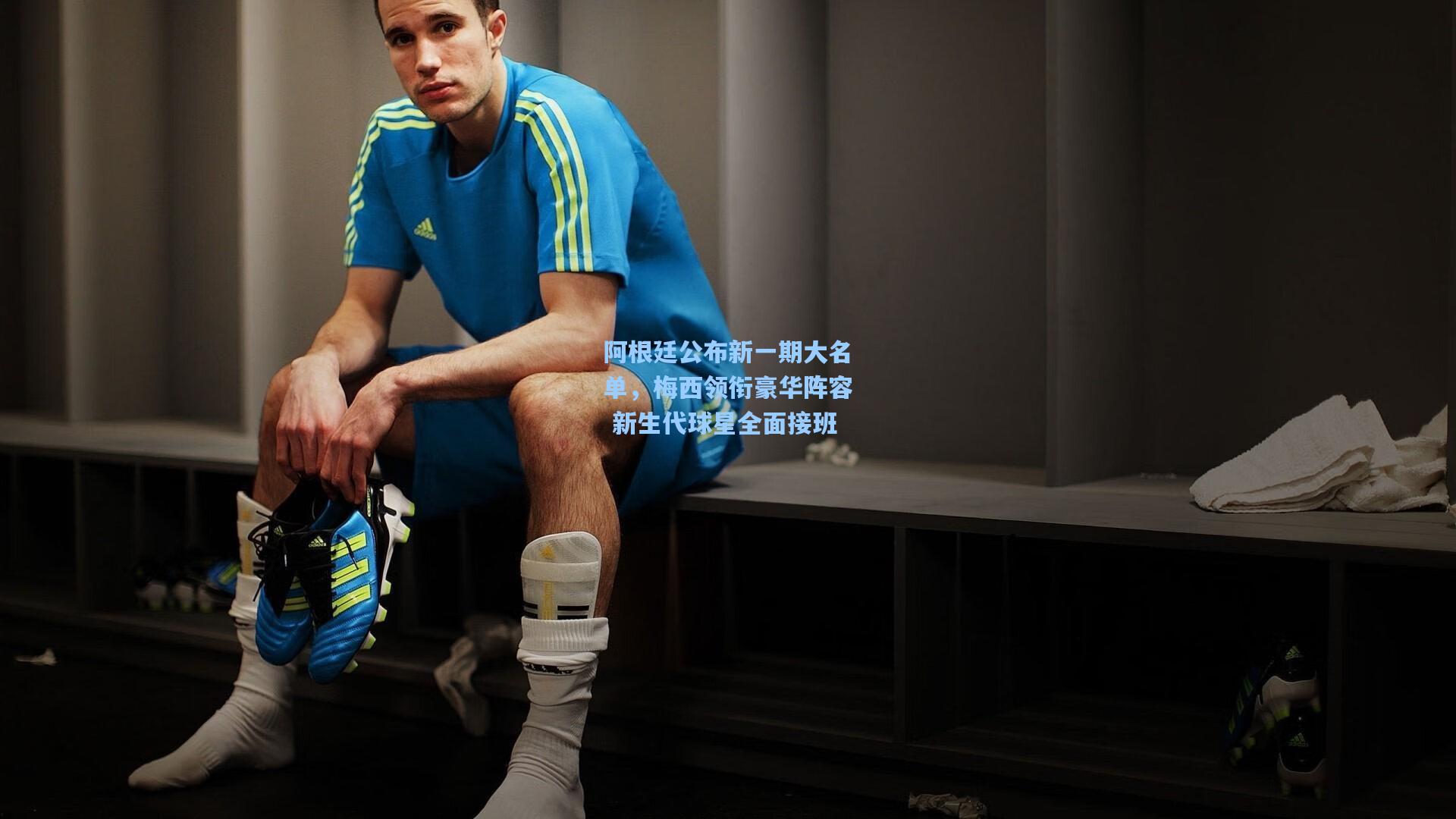 阿根廷公布新一期大名单，梅西领衔豪华阵容 新生代球星全面接班