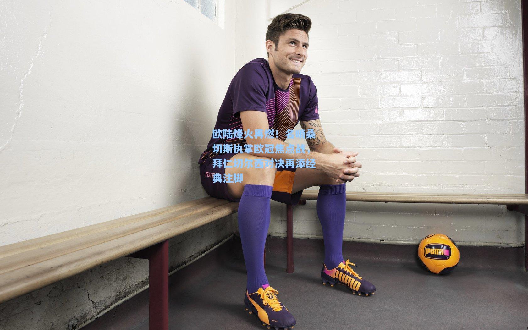 欧陆烽火再燃！名哨桑切斯执掌欧冠焦点战，拜仁切尔西对决再添经典注脚