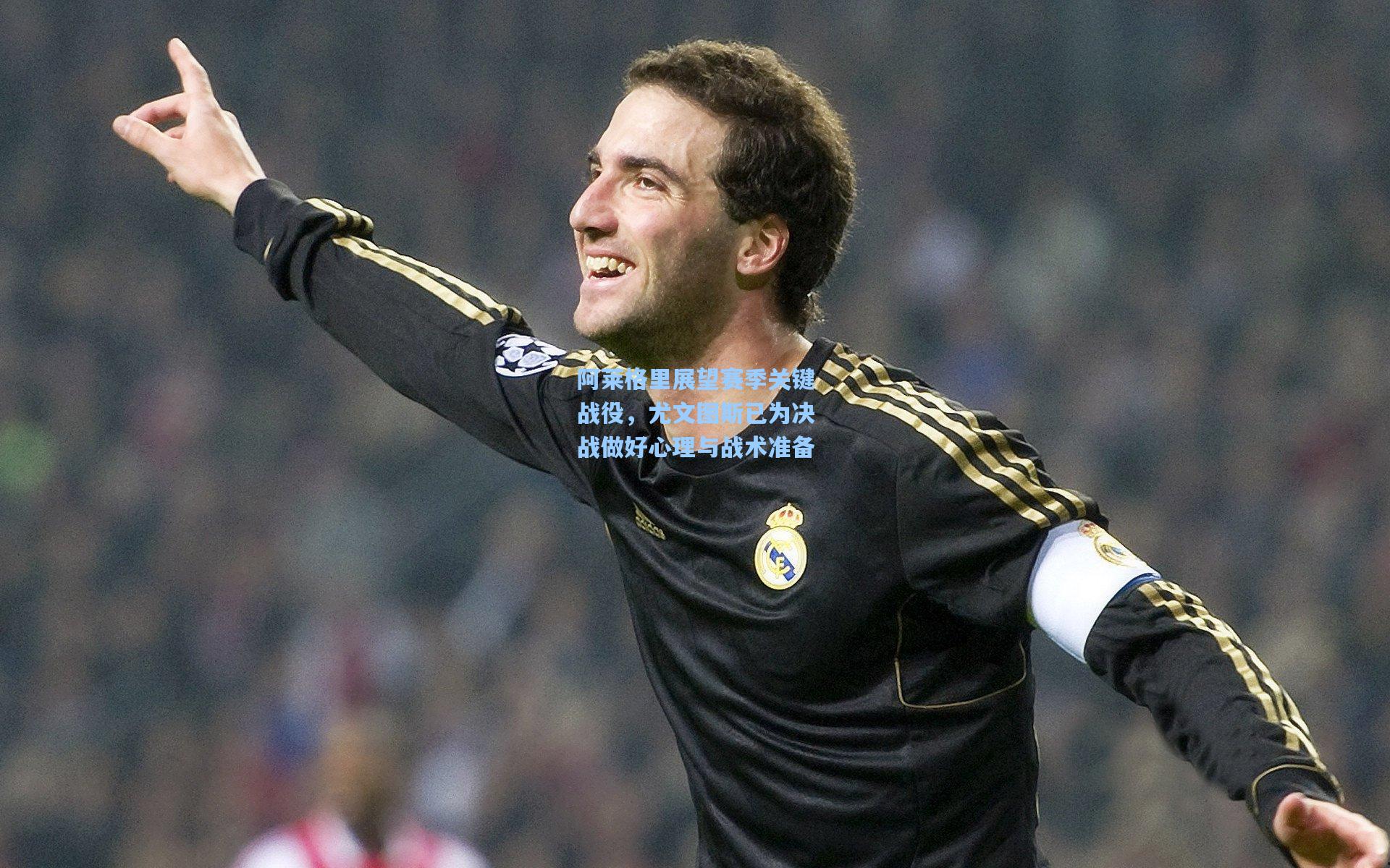 阿莱格里展望赛季关键战役，尤文图斯已为决战做好心理与战术准备