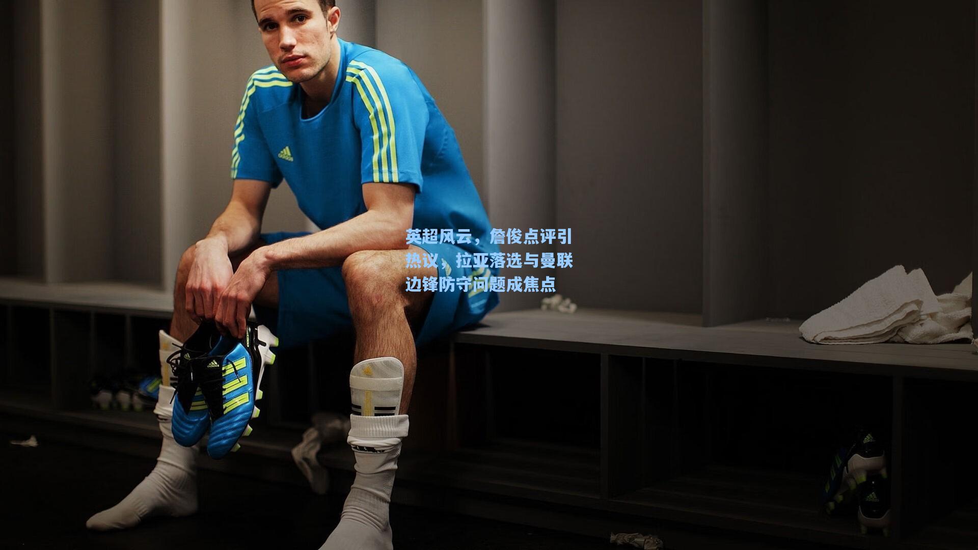 英超风云，詹俊点评引热议，拉亚落选与曼联边锋防守问题成焦点