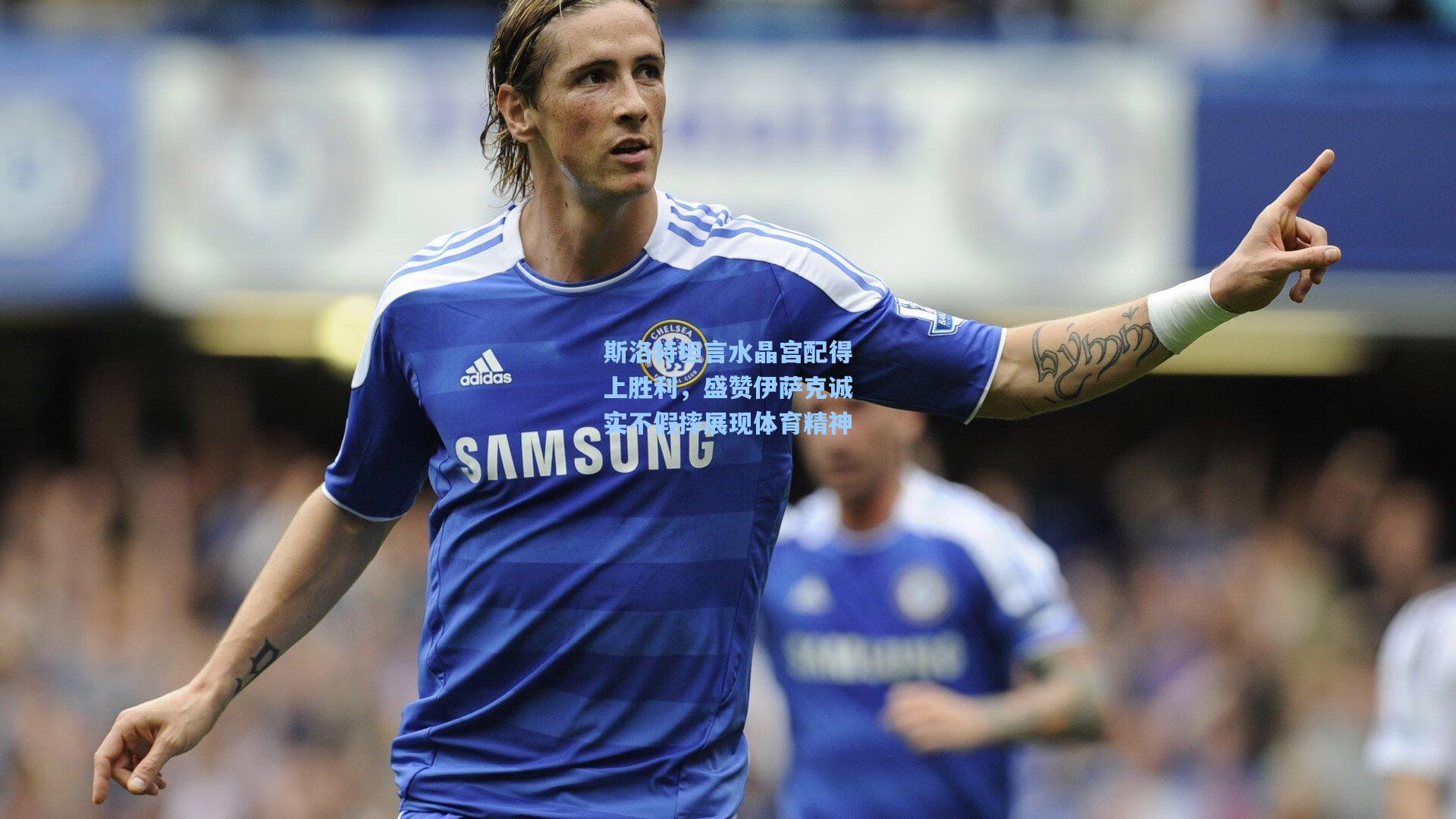 斯洛特坦言水晶宫配得上胜利，盛赞伊萨克诚实不假摔展现体育精神