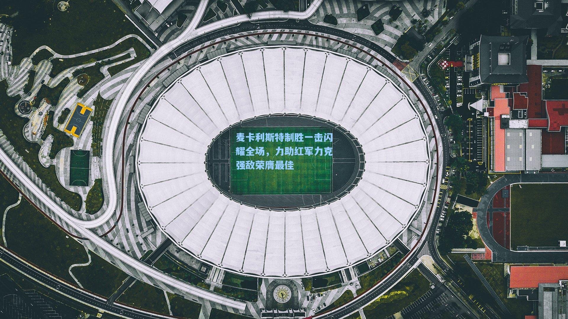 麦卡利斯特制胜一击闪耀全场，力助红军力克强敌荣膺最佳