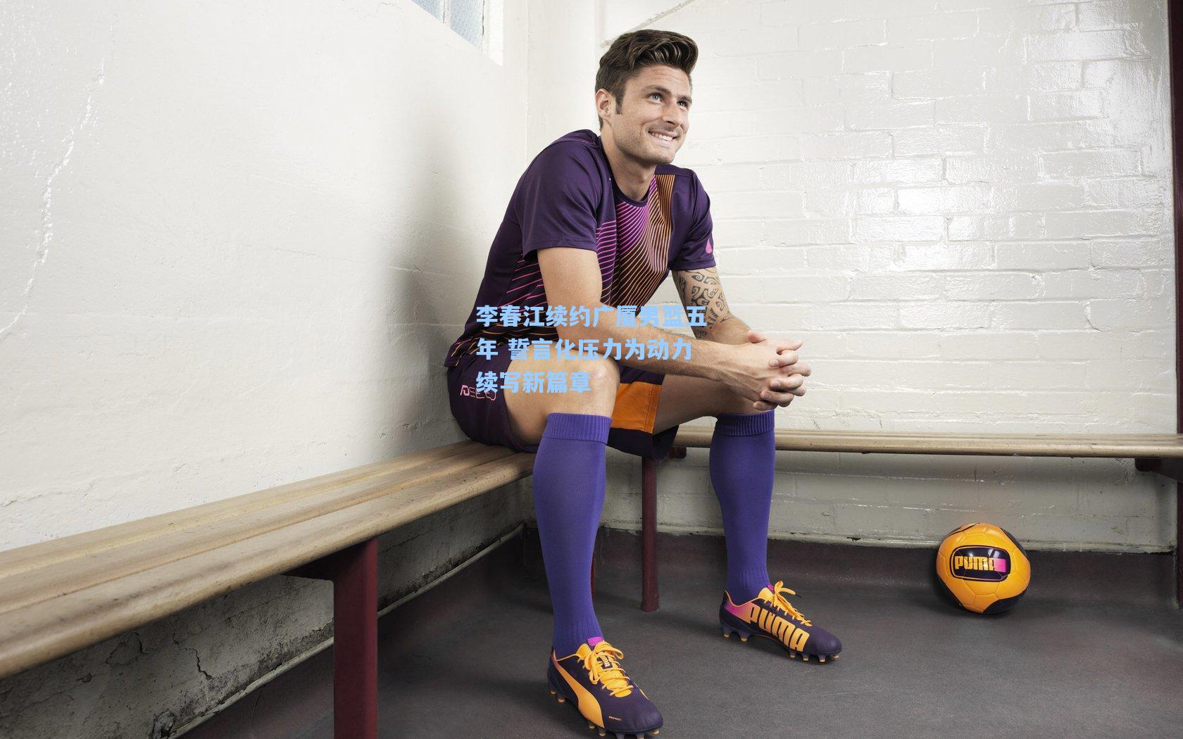 李春江续约广厦男篮五年 誓言化压力为动力续写新篇章