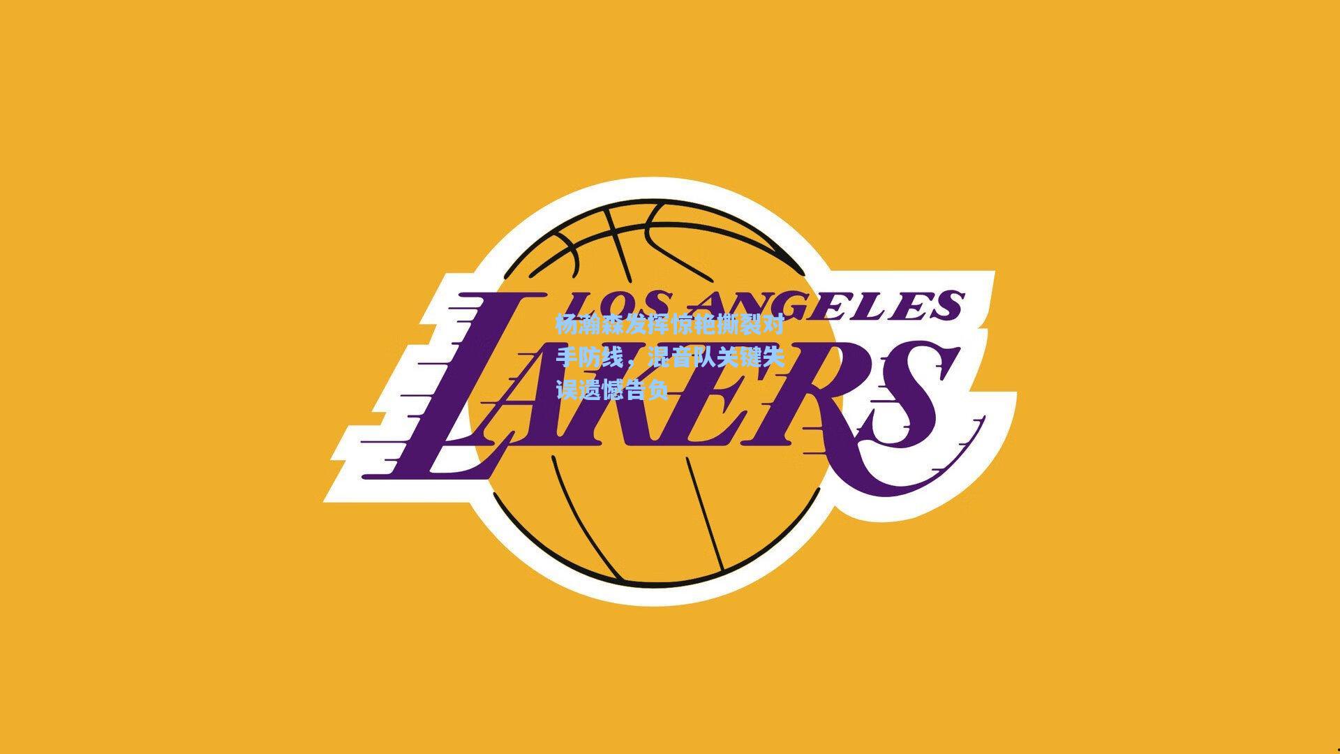 杨瀚森发挥惊艳撕裂对手防线，混音队关键失误遗憾告负