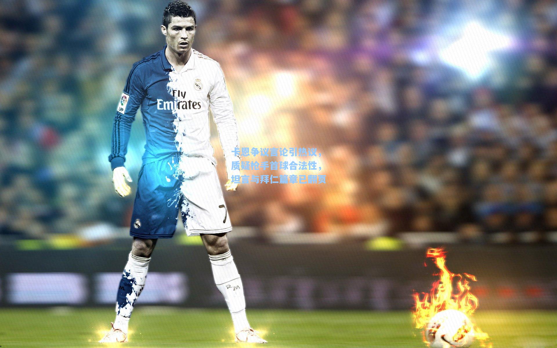 卡恩争议言论引热议，质疑枪手首球合法性，坦言与拜仁篇章已翻页