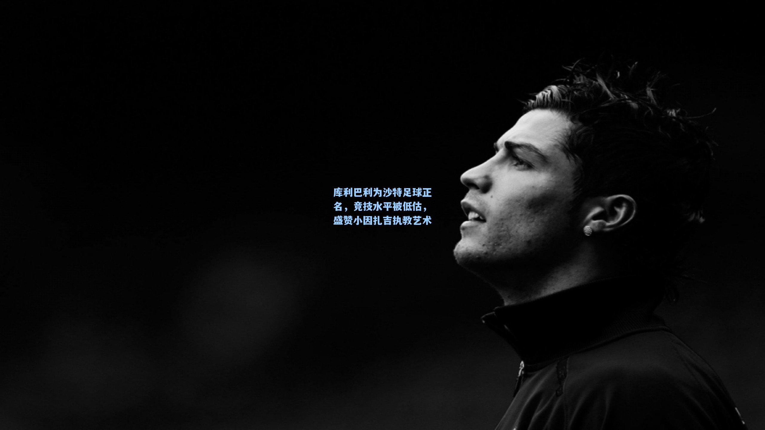 库利巴利为沙特足球正名，竞技水平被低估，盛赞小因扎吉执教艺术