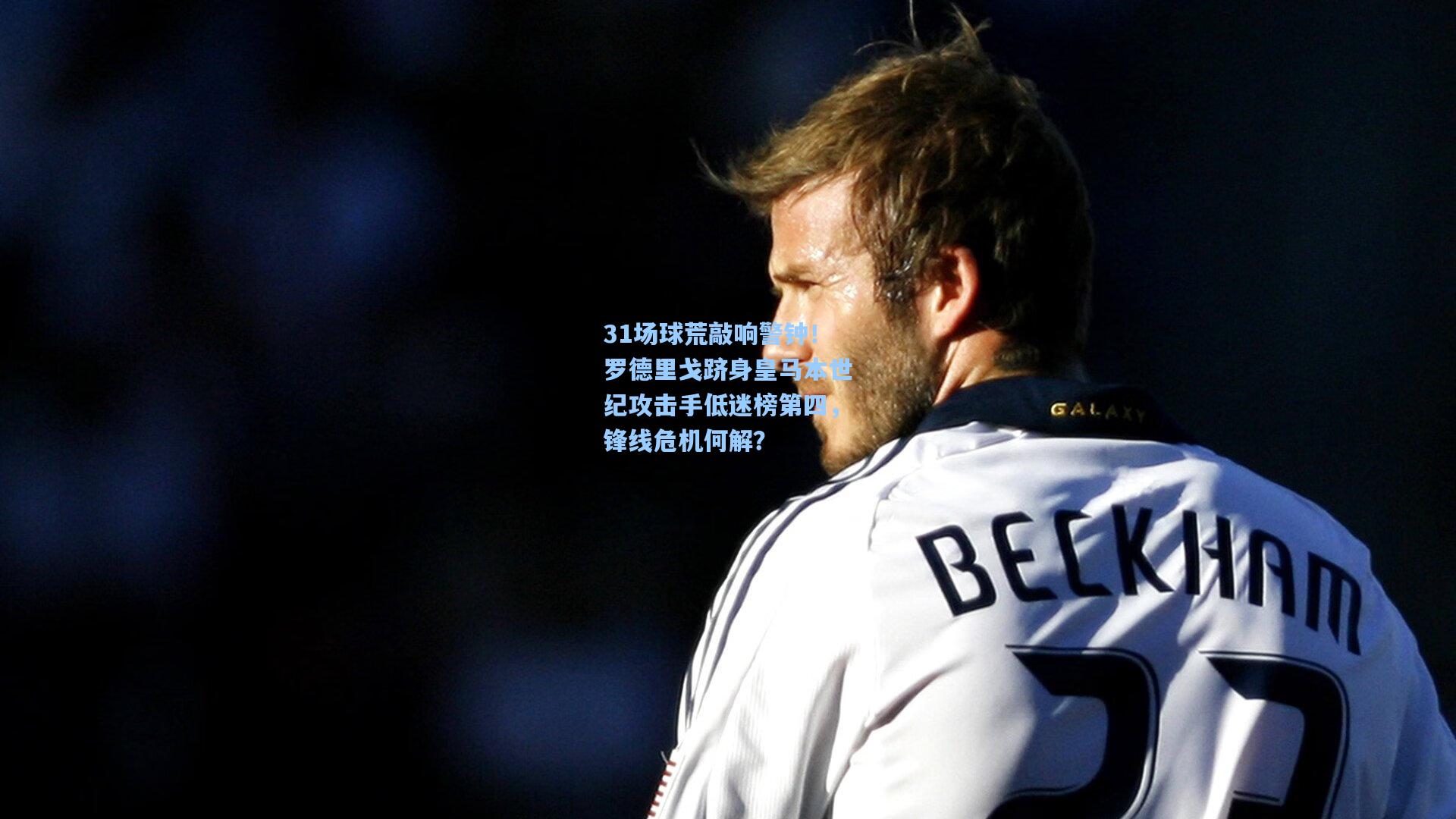 31场球荒敲响警钟！罗德里戈跻身皇马本世纪攻击手低迷榜第四，锋线危机何解？