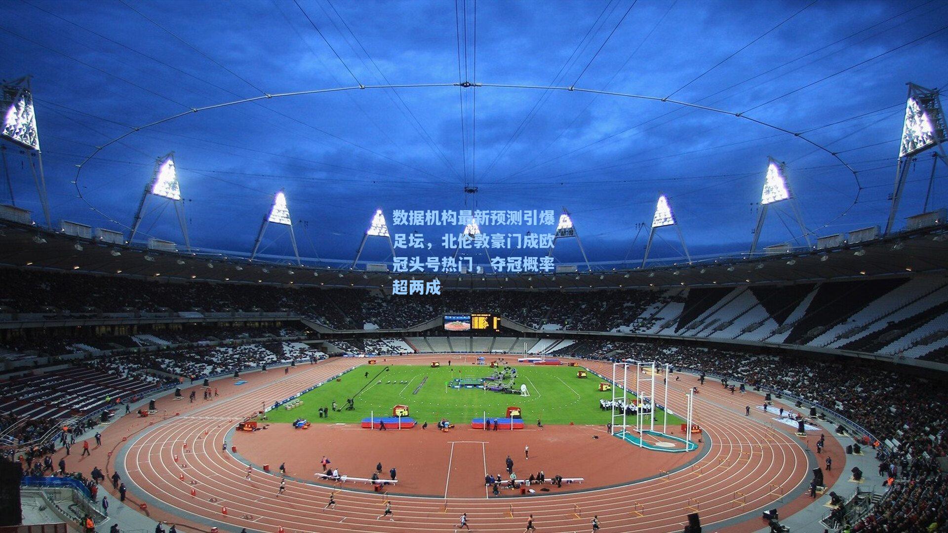 数据机构最新预测引爆足坛，北伦敦豪门成欧冠头号热门，夺冠概率超两成