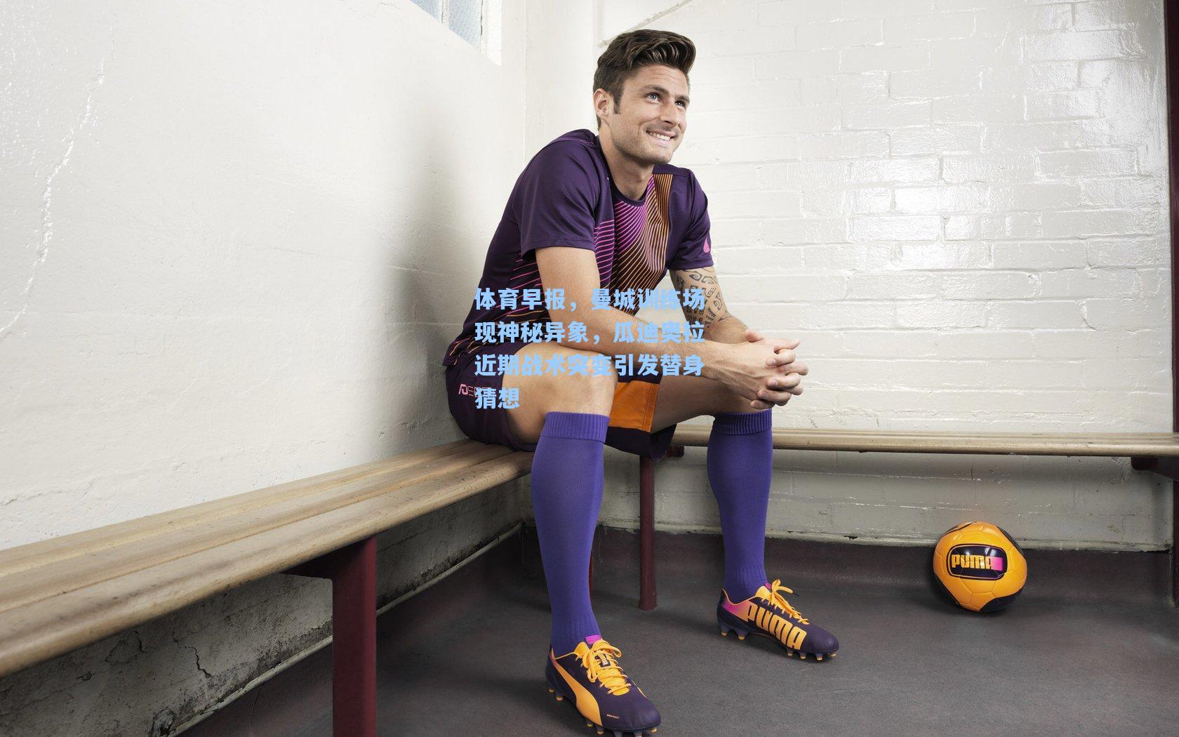 体育早报，曼城训练场现神秘异象，瓜迪奥拉近期战术突变引发替身猜想