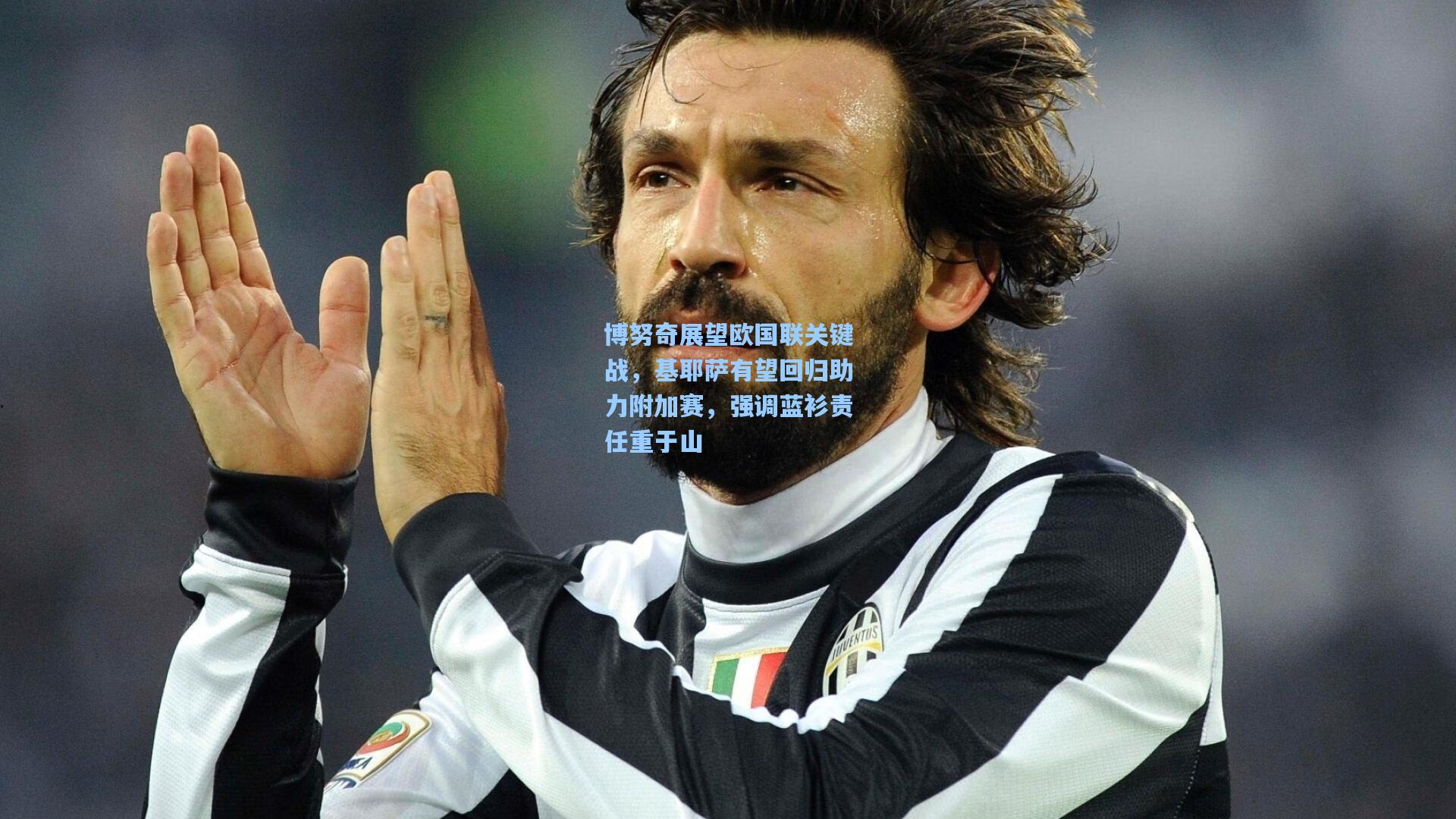 博努奇展望欧国联关键战，基耶萨有望回归助力附加赛，强调蓝衫责任重于山